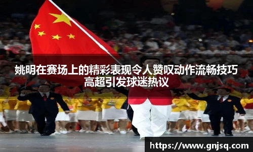 姚明在赛场上的精彩表现令人赞叹动作流畅技巧高超引发球迷热议