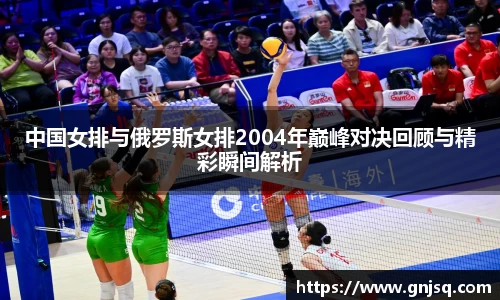 中国女排与俄罗斯女排2004年巅峰对决回顾与精彩瞬间解析