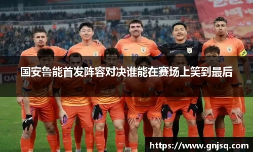 国安鲁能首发阵容对决谁能在赛场上笑到最后